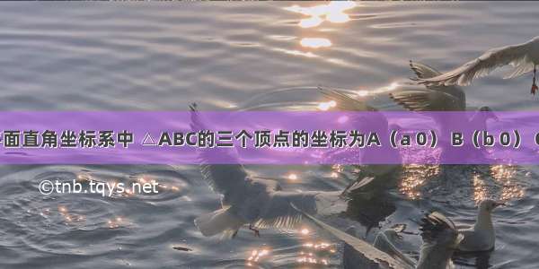 如图：平面直角坐标系中 △ABC的三个顶点的坐标为A（a 0） B（b 0） C（0 c） 