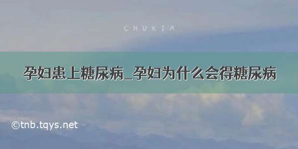 孕妇患上糖尿病_孕妇为什么会得糖尿病