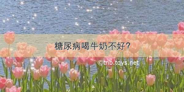 糖尿病喝牛奶不好？