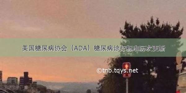 美国糖尿病协会（ADA）糖尿病诊疗标准历次更新