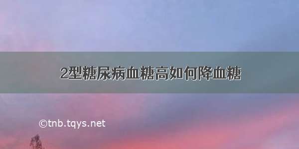 2型糖尿病血糖高如何降血糖