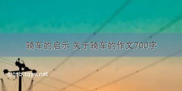 骑车的启示 关于骑车的作文700字