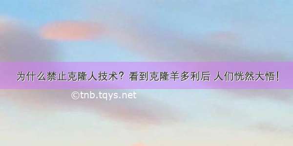 为什么禁止克隆人技术？看到克隆羊多利后 人们恍然大悟！