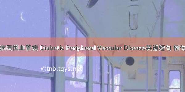 糖尿病周围血管病 Diabetic Peripheral Vascular Disease英语短句 例句大全