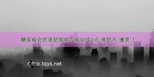 糖尿病会把肾脏毁掉？做好这3点 肾脏不“遭罪”！