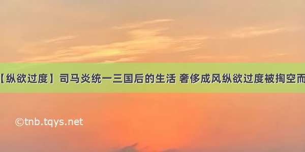 【纵欲过度】司马炎统一三国后的生活 奢侈成风纵欲过度被掏空而死