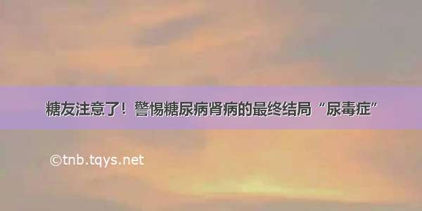 糖友注意了！警惕糖尿病肾病的最终结局“尿毒症”