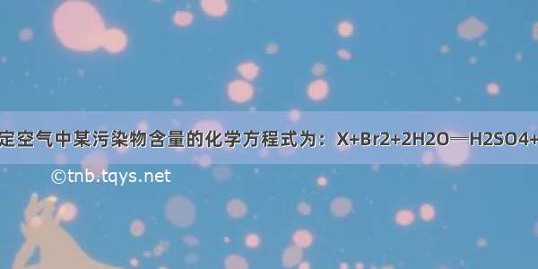 工业上用来测定空气中某污染物含量的化学方程式为：X+Br2+2H2O═H2SO4+2HBr 其中X的