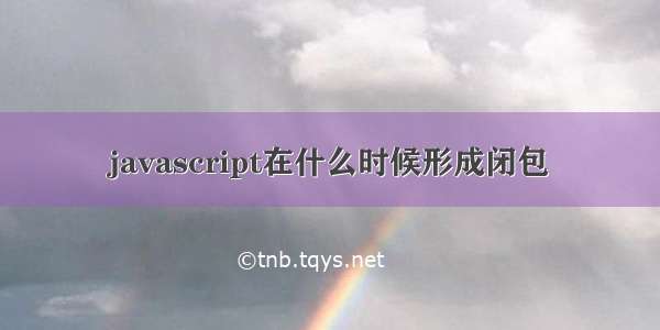 javascript在什么时候形成闭包