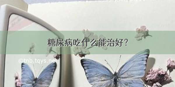 糖尿病吃什么能治好？