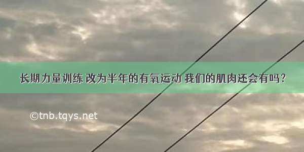 长期力量训练 改为半年的有氧运动 我们的肌肉还会有吗？