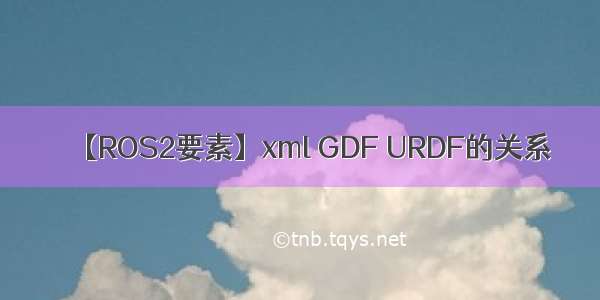 【ROS2要素】xml GDF URDF的关系