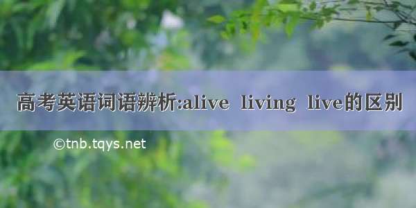 高考英语词语辨析:alive  living  live的区别