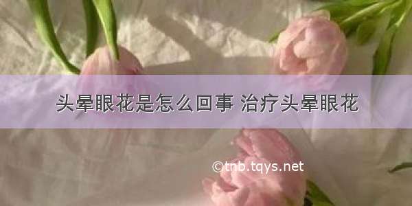 头晕眼花是怎么回事 治疗头晕眼花