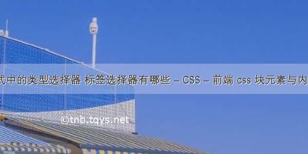 css样式中的类型选择器 标签选择器有哪些 – CSS – 前端 css 块元素与内联元素