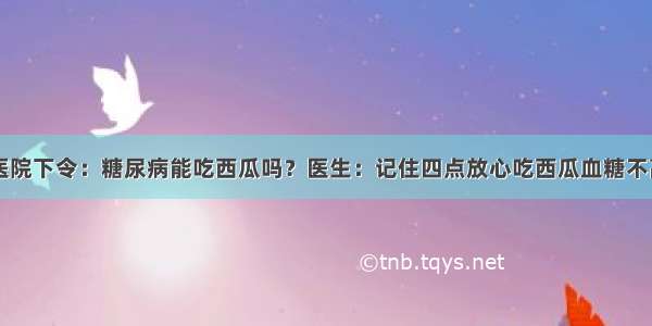 医院下令：糖尿病能吃西瓜吗？医生：记住四点放心吃西瓜血糖不高