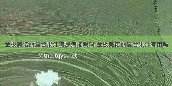 金极美诺丽复合果汁糖尿病能喝吗 金极美诺丽复合果汁有用吗