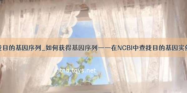 ncbi查找目的基因序列_如何获得基因序列——在NCBI中查找目的基因实例.PDF