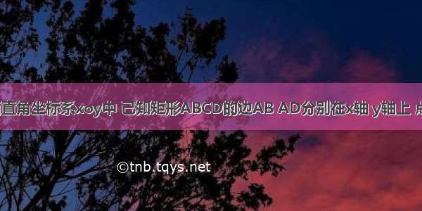 如图 在平面直角坐标系xoy中 已知矩形ABCD的边AB AD分别在x轴 y轴上 点A与坐标原