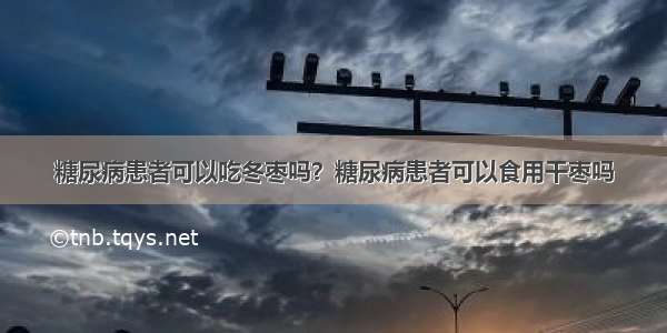 糖尿病患者可以吃冬枣吗？糖尿病患者可以食用干枣吗