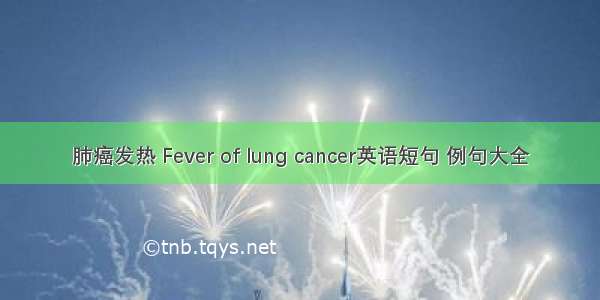 肺癌发热 Fever of lung cancer英语短句 例句大全