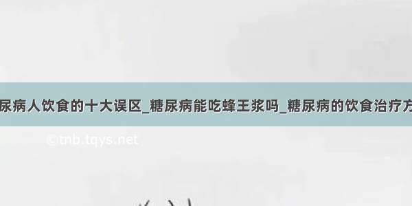 糖尿病人饮食的十大误区_糖尿病能吃蜂王浆吗_糖尿病的饮食治疗方法