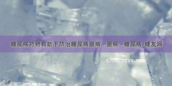 糖尿病药物有助于防治糖尿病眼病 - 眼病 - 糖尿病-糖友网