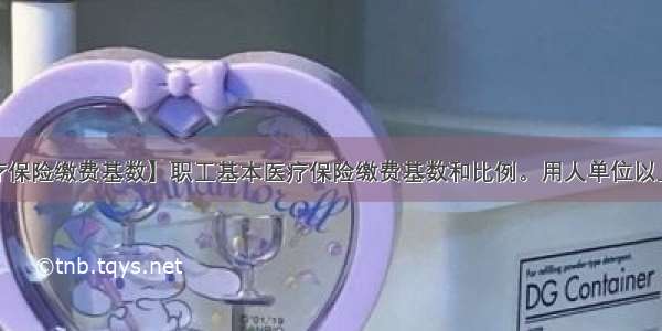 【医疗保险缴费基数】职工基本医疗保险缴费基数和比例。用人单位以上年度...