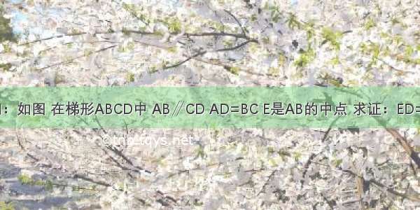 已知：如图 在梯形ABCD中 AB∥CD AD=BC E是AB的中点 求证：ED=EC．