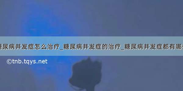 糖尿病并发症怎么治疗_糖尿病并发症的治疗_糖尿病并发症都有哪些