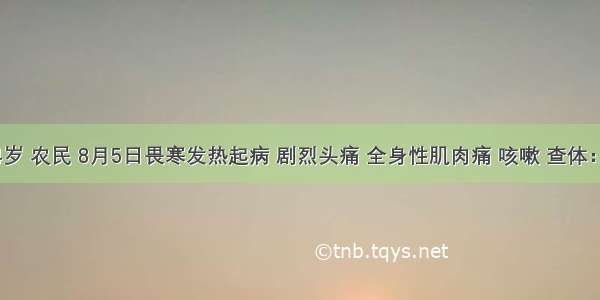 男性 24岁 农民 8月5日畏寒发热起病 剧烈头痛 全身性肌肉痛 咳嗽 查体：体温39
