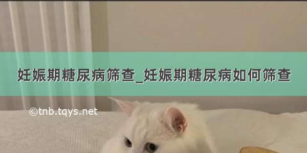 妊娠期糖尿病筛查_妊娠期糖尿病如何筛查