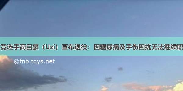 知名电竞选手简自豪（Uzi）宣布退役：因糖尿病及手伤困扰无法继续职业生涯