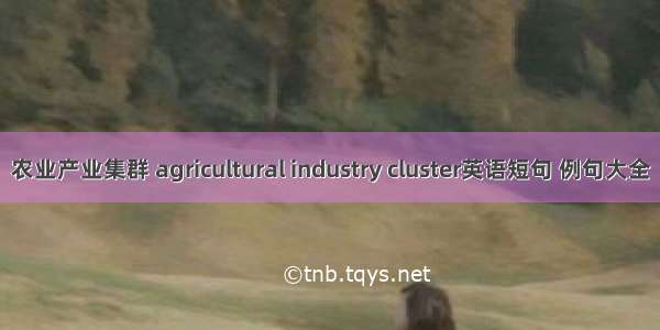 农业产业集群 agricultural industry cluster英语短句 例句大全