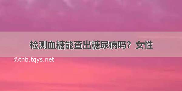 检测血糖能查出糖尿病吗？女性