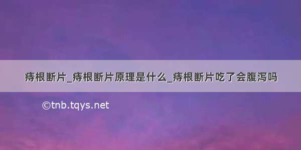 痔根断片_痔根断片原理是什么_痔根断片吃了会腹泻吗