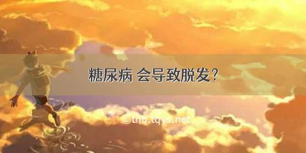 糖尿病 会导致脱发？