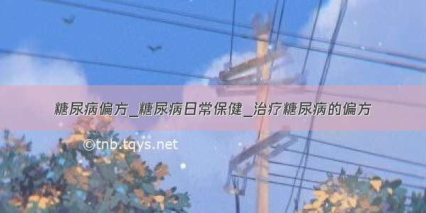 糖尿病偏方_糖尿病日常保健_治疗糖尿病的偏方