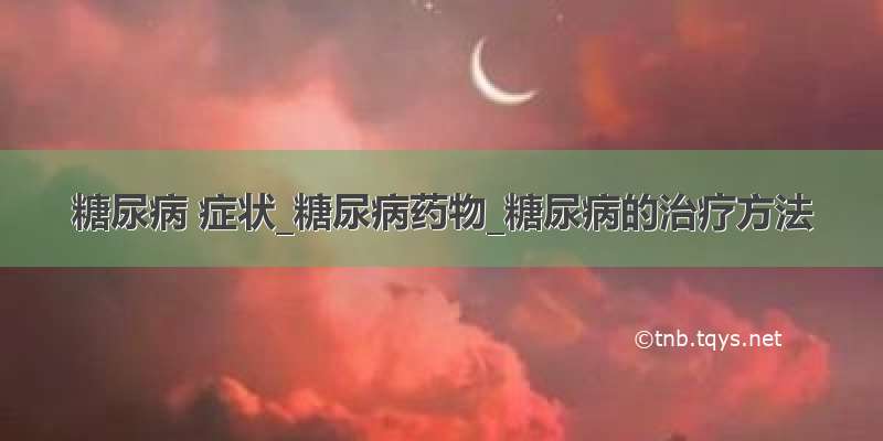 糖尿病 症状_糖尿病药物_糖尿病的治疗方法