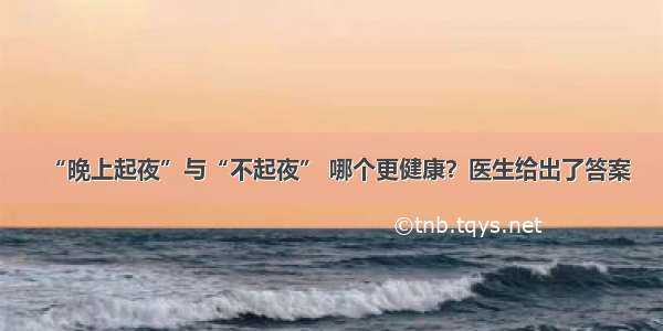 “晚上起夜”与“不起夜” 哪个更健康？医生给出了答案