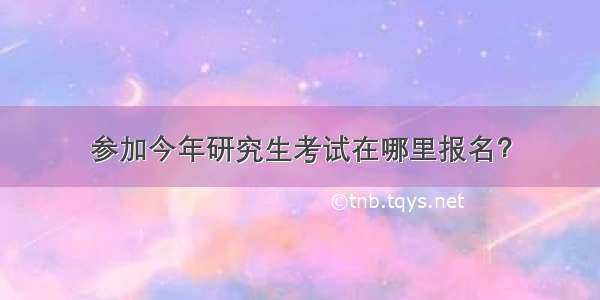 参加今年研究生考试在哪里报名？