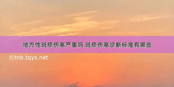 地方性斑疹伤寒严重吗 斑疹伤寒诊断标准有哪些