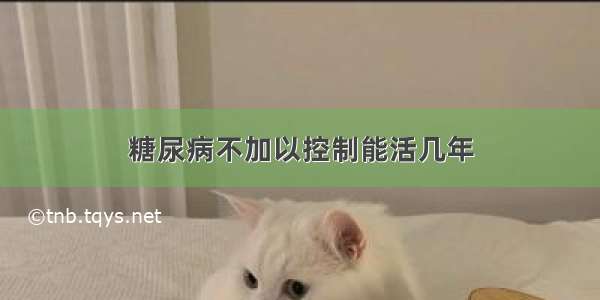 糖尿病不加以控制能活几年