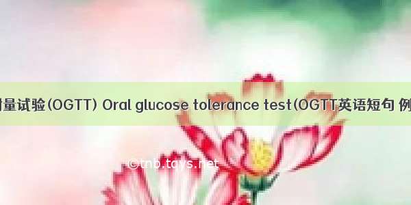葡萄糖耐量试验(OGTT) Oral glucose tolerance test(OGTT英语短句 例句大全