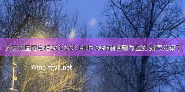 关于低压配电柜GCS GCK MNS GGD的使用与区别 别再用混了