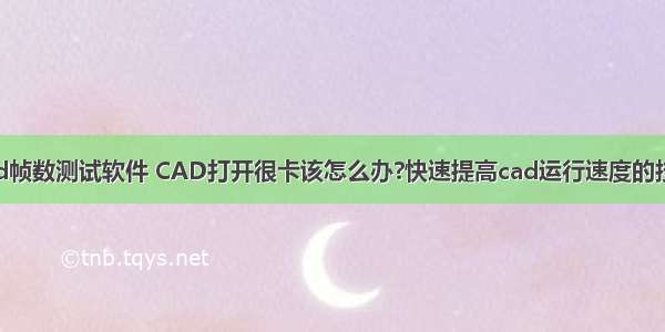 cad帧数测试软件 CAD打开很卡该怎么办?快速提高cad运行速度的技巧