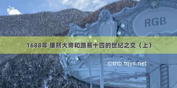 1688年 康熙大帝和路易十四的世纪之交（上）