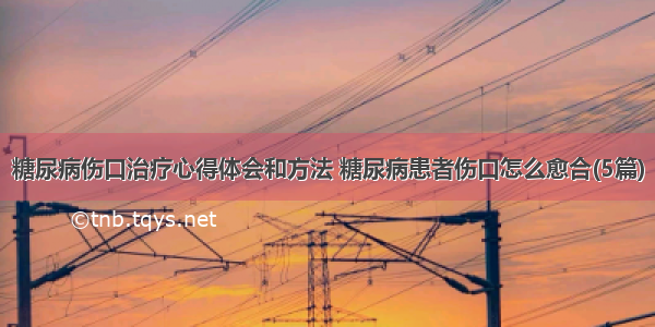 糖尿病伤口治疗心得体会和方法 糖尿病患者伤口怎么愈合(5篇)