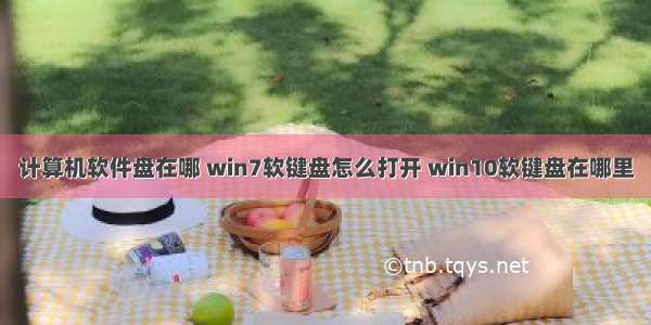 计算机软件盘在哪 win7软键盘怎么打开 win10软键盘在哪里