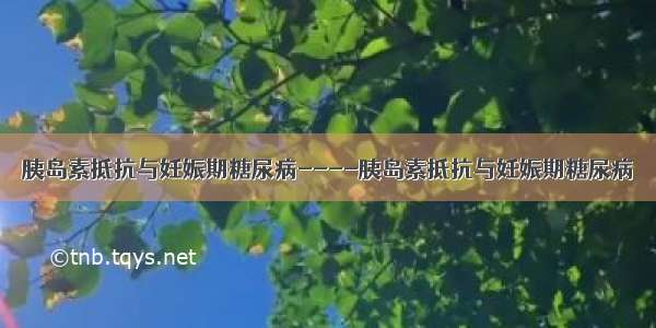 胰岛素抵抗与妊娠期糖尿病----胰岛素抵抗与妊娠期糖尿病